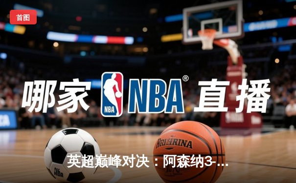 英超巅峰对决：阿森纳3-2险胜曼联，赖斯补时绝杀点燃酋长球场