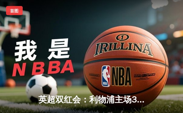 英超双红会：利物浦主场3-1逆转曼联，萨拉赫传射建功努涅斯破门