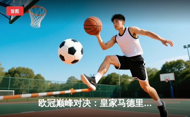 欧冠巅峰对决：皇家马德里加时鏖战3-2力克拜仁慕尼黑，本泽马绝杀定乾坤