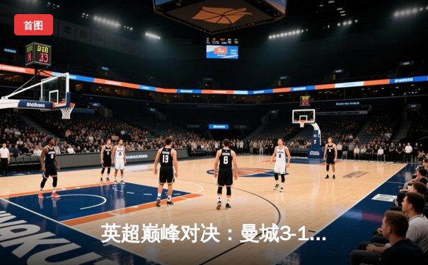 英超巅峰对决：曼城3-1逆转曼联，哈兰德双响锁定胜局