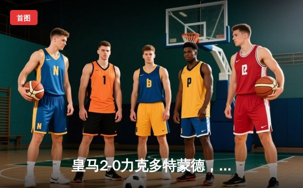 皇马2-0力克多特蒙德，队史第15次问鼎欧冠冠军