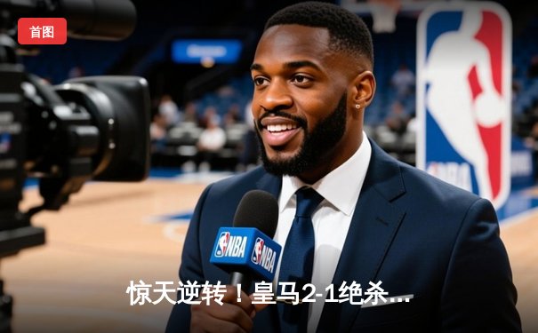 惊天逆转！皇马2-1绝杀拜仁，何塞卢替补双响晋级欧冠决赛