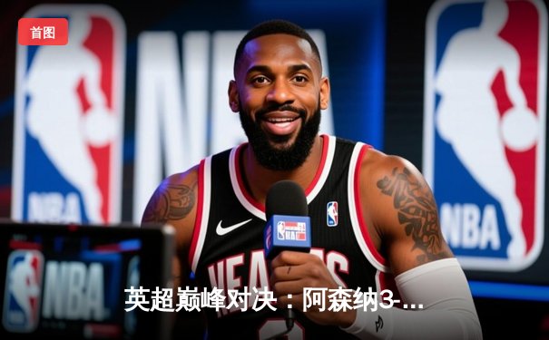 英超巅峰对决：阿森纳3-2险胜利物浦，萨卡传射建功