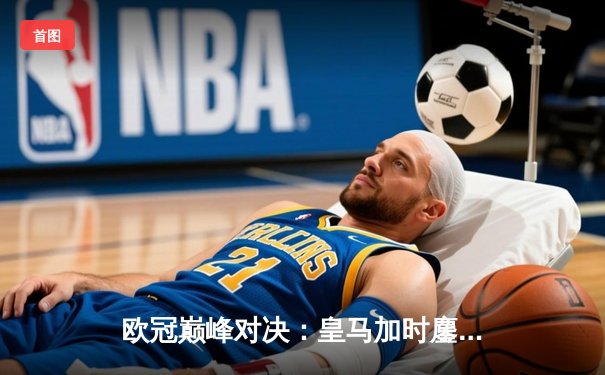 欧冠巅峰对决：皇马加时鏖战3-2力克拜仁，本泽马戴帽导演惊天逆转