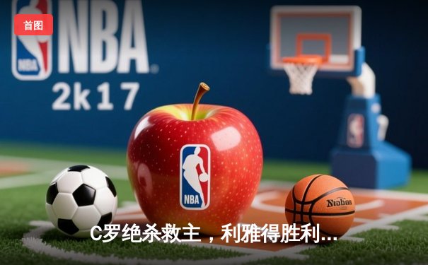 C罗绝杀救主，利雅得胜利3-2险胜吉达联合登顶积分榜