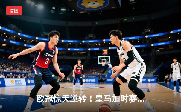 欧冠惊天逆转！皇马加时赛3-2绝杀拜仁，维尼修斯造两球何塞卢替补双响