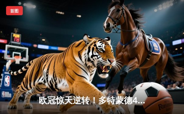 欧冠惊天逆转！多特蒙德4-2力克马竞，萨比策传射建功锁定决赛席位