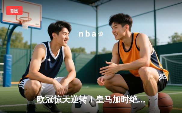 欧冠惊天逆转！皇马加时绝杀曼城晋级四强