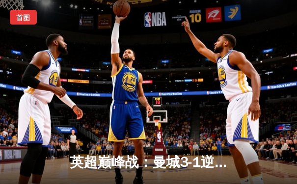 英超巅峰战：曼城3-1逆转曼联，哈兰德双响锁定胜局