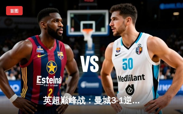 英超巅峰战：曼城3-1逆转曼联，哈兰德双响锁定胜局