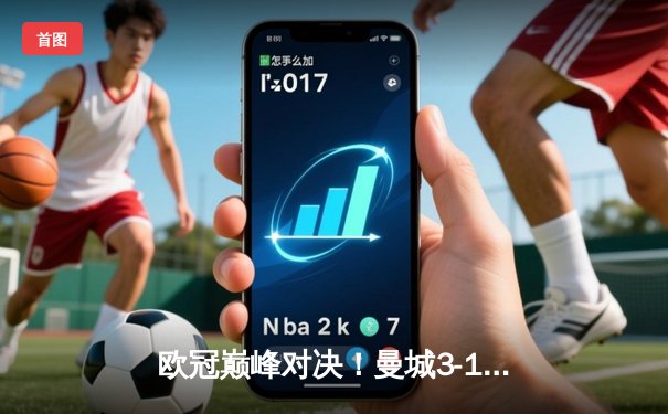 欧冠巅峰对决！曼城3-1逆转皇马，德布劳内传射建功率队挺进决赛