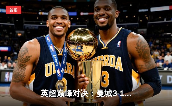 英超巅峰对决：曼城3-1逆转曼联，哈兰德双响锁定胜局