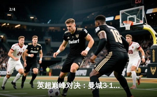 英超巅峰对决：曼城3-1逆转曼联，哈兰德双响锁定胜局 - 2